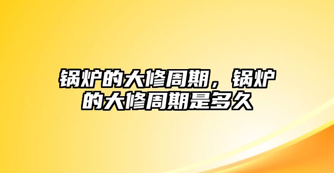 鍋爐的大修周期，鍋爐的大修周期是多久