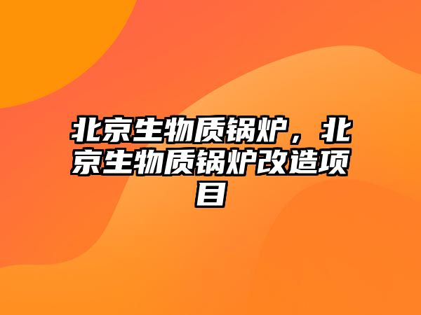 北京生物質鍋爐，北京生物質鍋爐改造項目