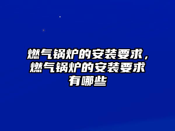 燃?xì)忮仩t的安裝要求，燃?xì)忮仩t的安裝要求有哪些