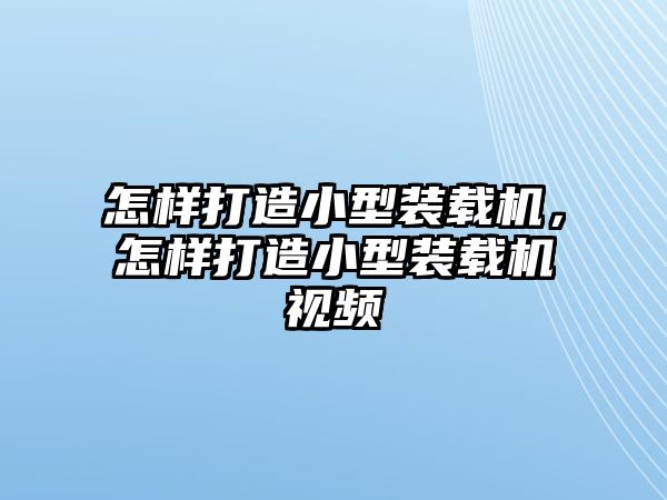 怎樣打造小型裝載機，怎樣打造小型裝載機視頻