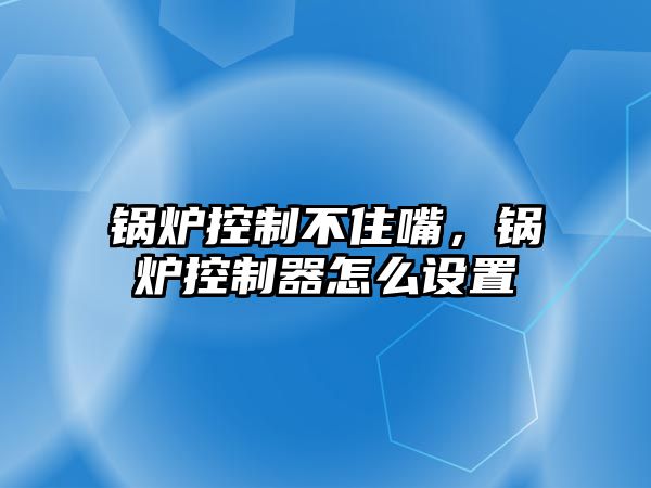 鍋爐控制不住嘴，鍋爐控制器怎么設(shè)置