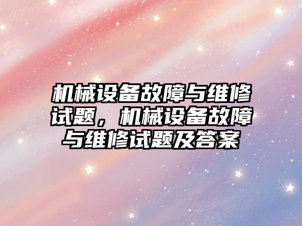 機械設備故障與維修試題，機械設備故障與維修試題及答案