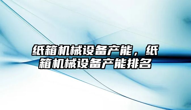 紙箱機械設備產能，紙箱機械設備產能排名