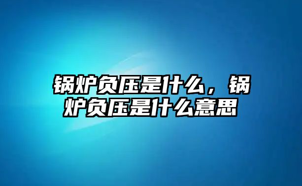 鍋爐負壓是什么，鍋爐負壓是什么意思