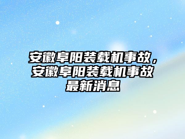 安徽阜陽裝載機事故，安徽阜陽裝載機事故最新消息