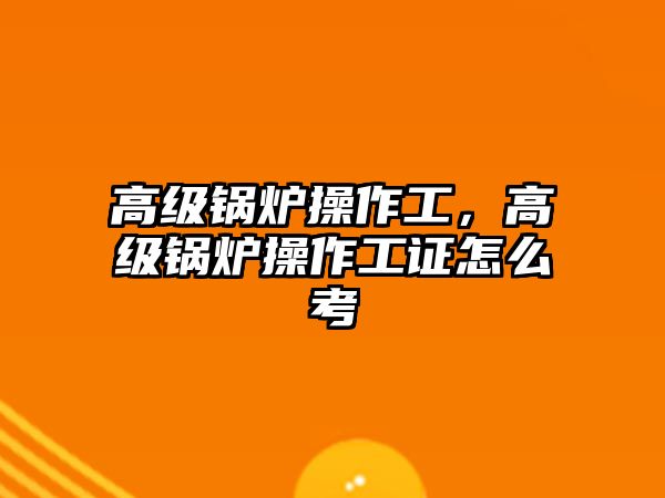 高級鍋爐操作工，高級鍋爐操作工證怎么考