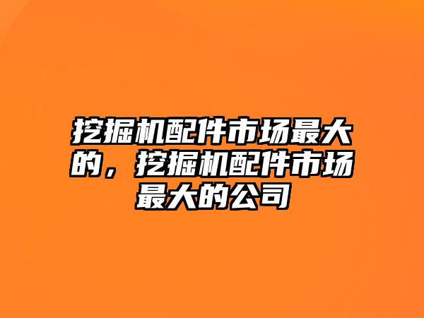 挖掘機配件市場最大的，挖掘機配件市場最大的公司