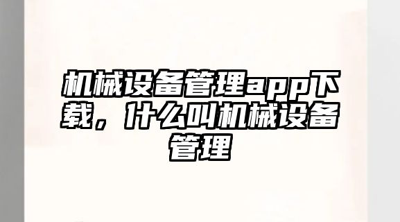 機械設備管理app下載，什么叫機械設備管理