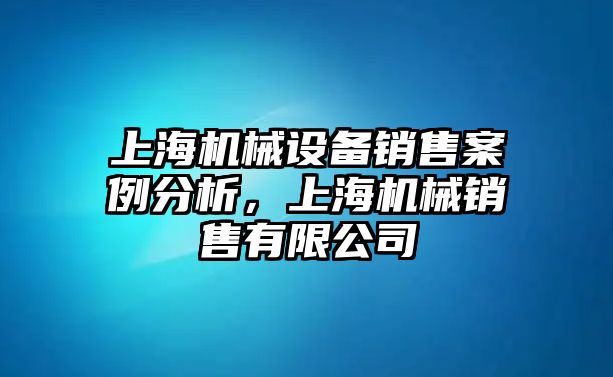 上海機(jī)械設(shè)備銷售案例分析，上海機(jī)械銷售有限公司