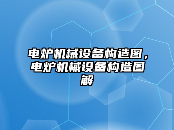 電爐機械設備構造圖，電爐機械設備構造圖解