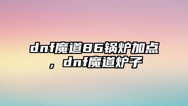 dnf魔道86鍋爐加點，dnf魔道爐子