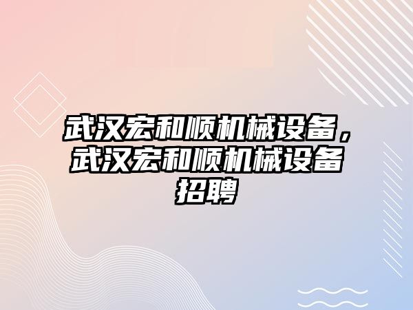 武漢宏和順機械設備，武漢宏和順機械設備招聘