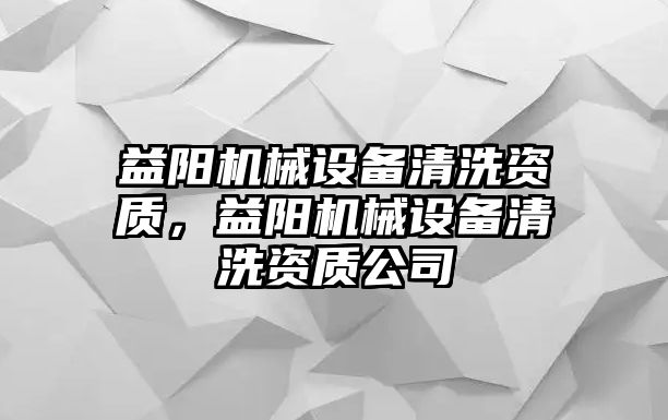 益陽機(jī)械設(shè)備清洗資質(zhì)，益陽機(jī)械設(shè)備清洗資質(zhì)公司