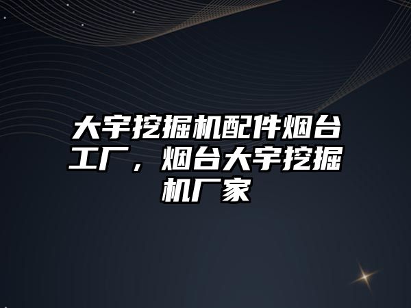 大宇挖掘機配件煙臺工廠，煙臺大宇挖掘機廠家