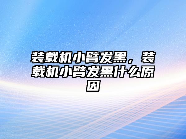 裝載機小臂發黑，裝載機小臂發黑什么原因