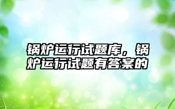 鍋爐運行試題庫，鍋爐運行試題有答案的