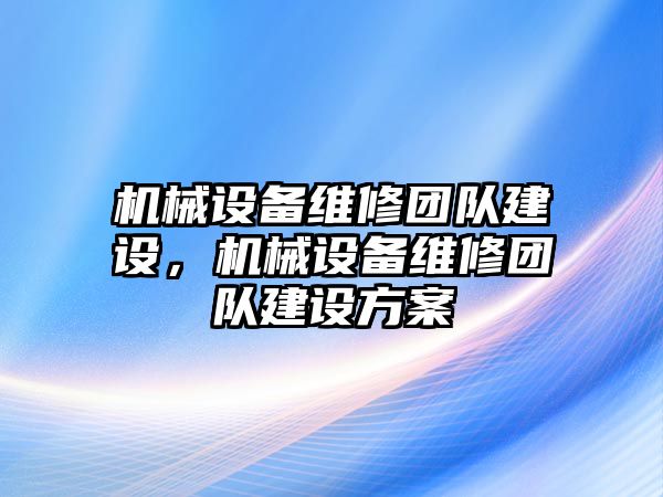 機械設備維修團隊建設，機械設備維修團隊建設方案