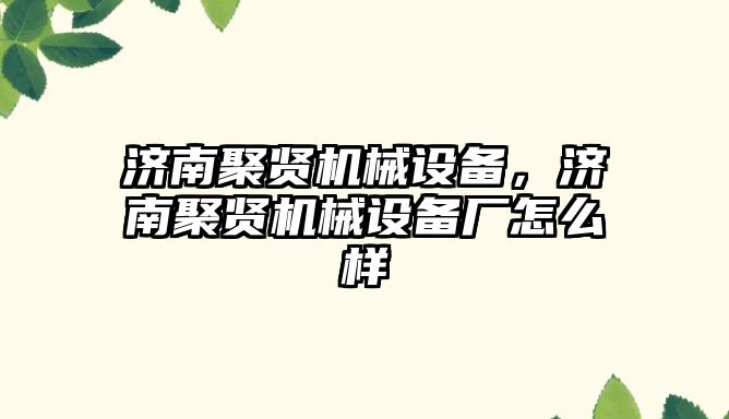 濟(jì)南聚賢機械設(shè)備，濟(jì)南聚賢機械設(shè)備廠怎么樣