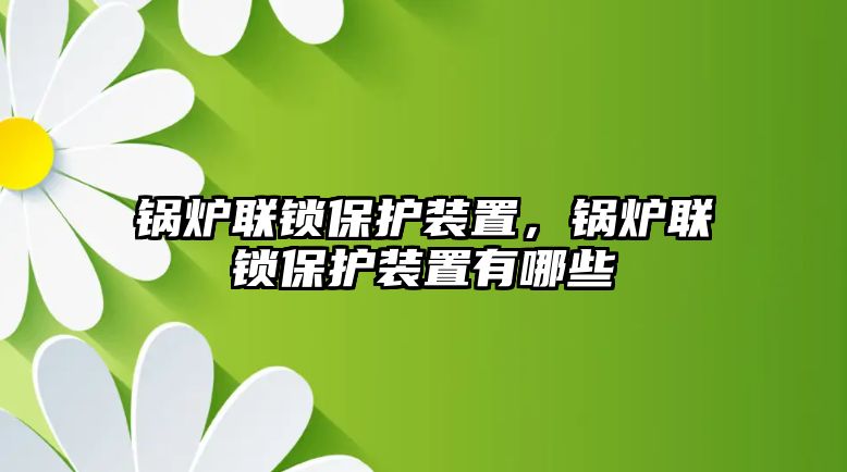 鍋爐聯(lián)鎖保護(hù)裝置，鍋爐聯(lián)鎖保護(hù)裝置有哪些