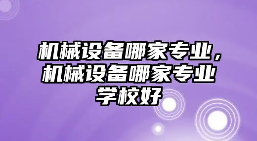 機(jī)械設(shè)備哪家專業(yè)，機(jī)械設(shè)備哪家專業(yè)學(xué)校好