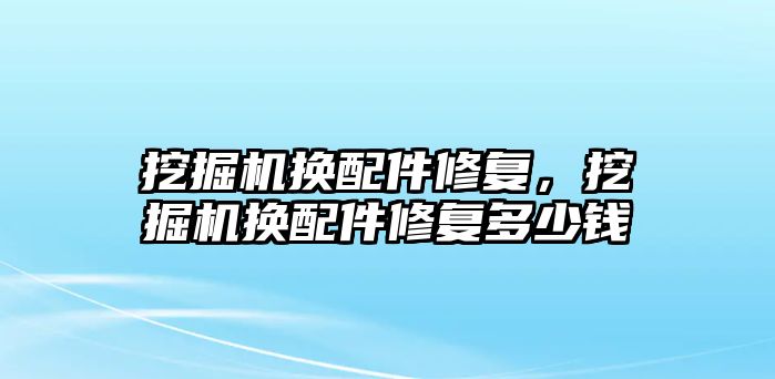 挖掘機換配件修復，挖掘機換配件修復多少錢