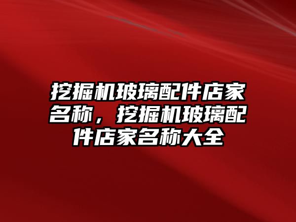 挖掘機玻璃配件店家名稱，挖掘機玻璃配件店家名稱大全