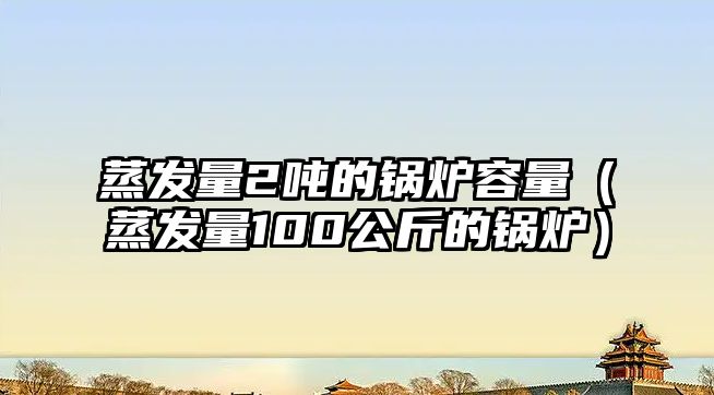 蒸發量2噸的鍋爐容量（蒸發量100公斤的鍋爐）