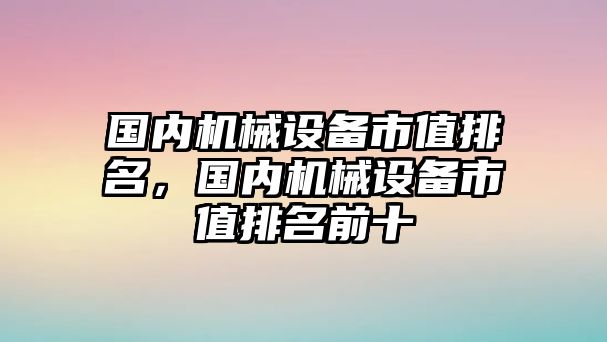 國內(nèi)機械設備市值排名，國內(nèi)機械設備市值排名前十