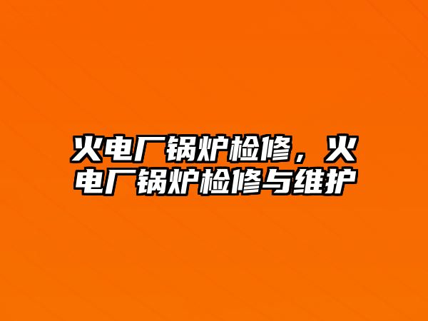 火電廠鍋爐檢修，火電廠鍋爐檢修與維護(hù)