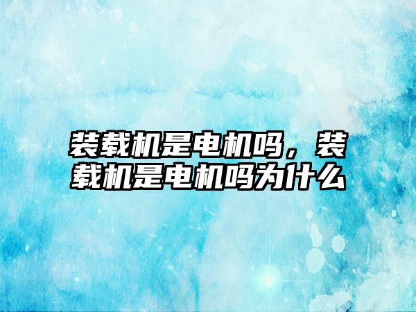 裝載機是電機嗎，裝載機是電機嗎為什么