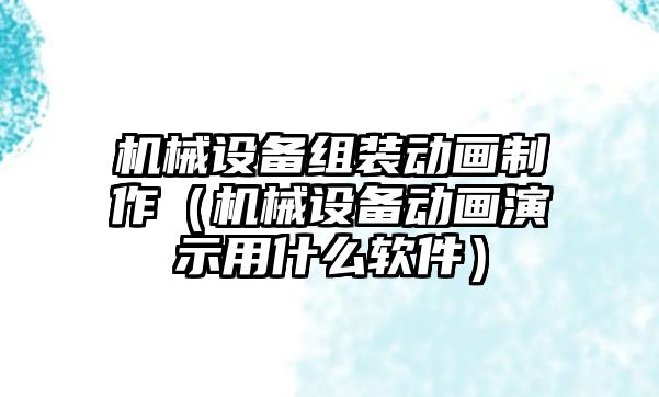 機械設備組裝動畫制作（機械設備動畫演示用什么軟件）