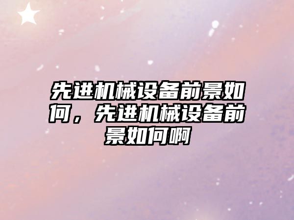 先進機械設備前景如何，先進機械設備前景如何啊