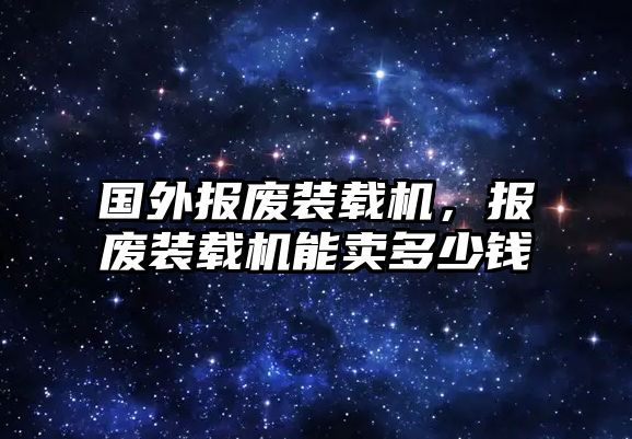 國外報(bào)廢裝載機(jī)，報(bào)廢裝載機(jī)能賣多少錢