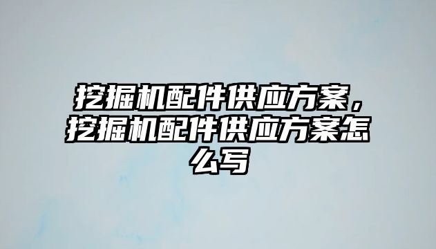 挖掘機配件供應方案，挖掘機配件供應方案怎么寫