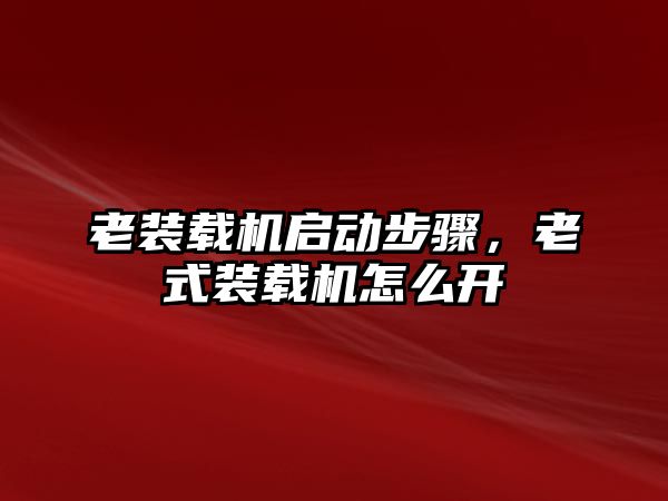 老裝載機啟動步驟，老式裝載機怎么開