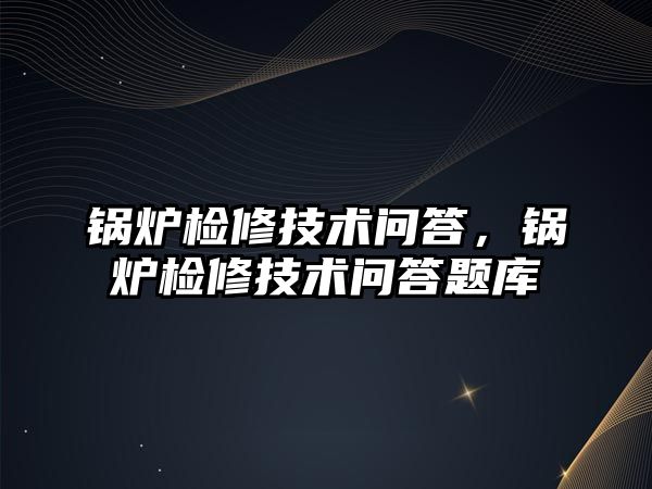 鍋爐檢修技術問答，鍋爐檢修技術問答題庫