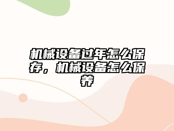 機械設備過年怎么保存，機械設備怎么保養