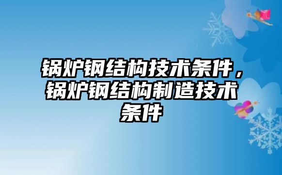 鍋爐鋼結構技術條件，鍋爐鋼結構制造技術條件