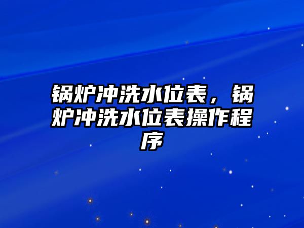 鍋爐沖洗水位表，鍋爐沖洗水位表操作程序