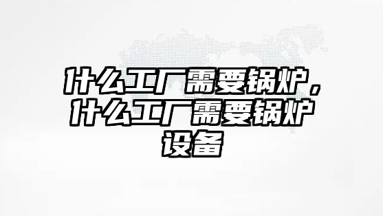 什么工廠需要鍋爐，什么工廠需要鍋爐設備