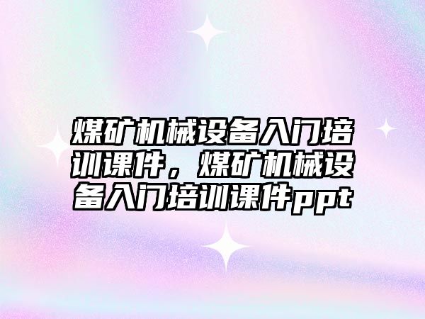 煤礦機械設備入門培訓課件，煤礦機械設備入門培訓課件ppt