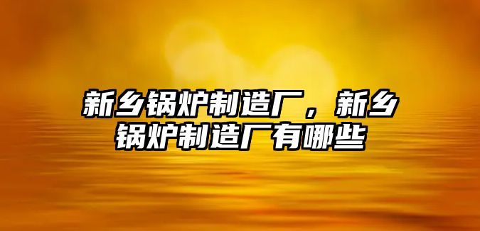 新鄉鍋爐制造廠，新鄉鍋爐制造廠有哪些