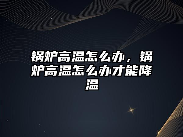 鍋爐高溫怎么辦，鍋爐高溫怎么辦才能降溫