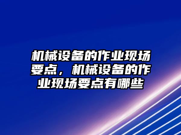 機械設(shè)備的作業(yè)現(xiàn)場要點，機械設(shè)備的作業(yè)現(xiàn)場要點有哪些