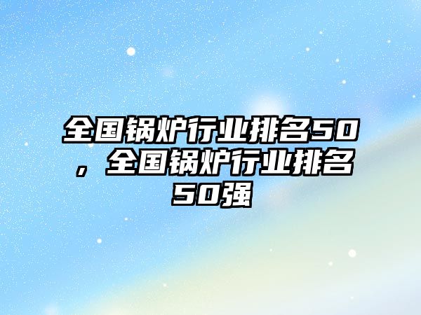 全國鍋爐行業排名50，全國鍋爐行業排名50強