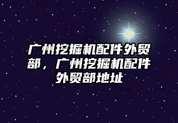 廣州挖掘機配件外貿部，廣州挖掘機配件外貿部地址