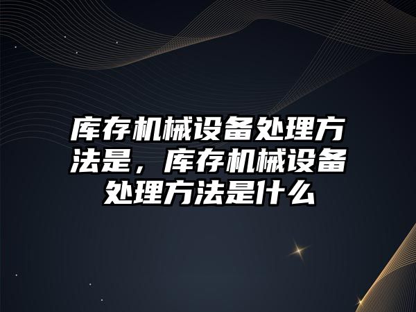 庫存機械設備處理方法是，庫存機械設備處理方法是什么