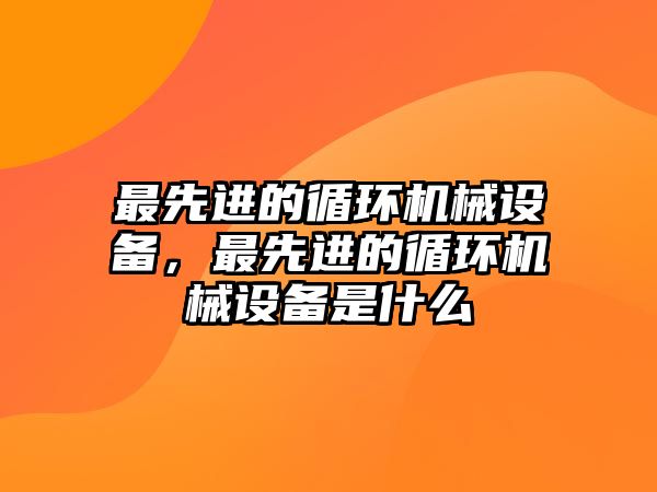 最先進(jìn)的循環(huán)機(jī)械設(shè)備，最先進(jìn)的循環(huán)機(jī)械設(shè)備是什么