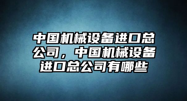 中國機械設備進口總公司，中國機械設備進口總公司有哪些