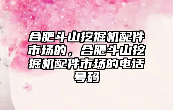 合肥斗山挖掘機配件市場的，合肥斗山挖掘機配件市場的電話號碼